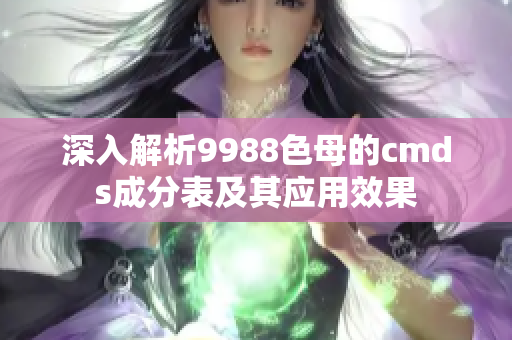 深入解析9988色母的cmds成分表及其应用效果