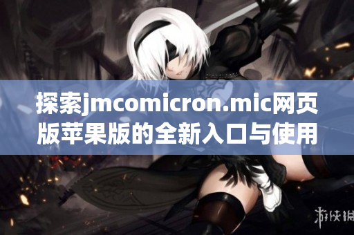 探索jmcomicron.mic网页版苹果版的全新入口与使用体验