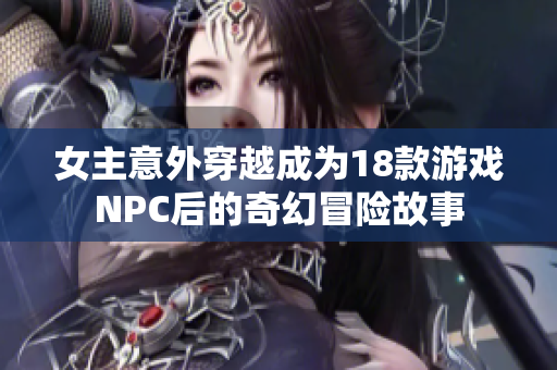 女主意外穿越成为18款游戏NPC后的奇幻冒险故事