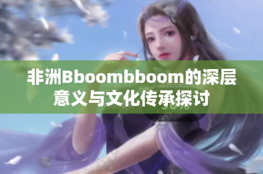 非洲Bboombboom的深层意义与文化传承探讨