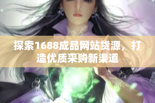 探索1688成品网站货源，打造优质采购新渠道