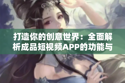 打造你的创意世界：全面解析成品短视频APP的功能与优势