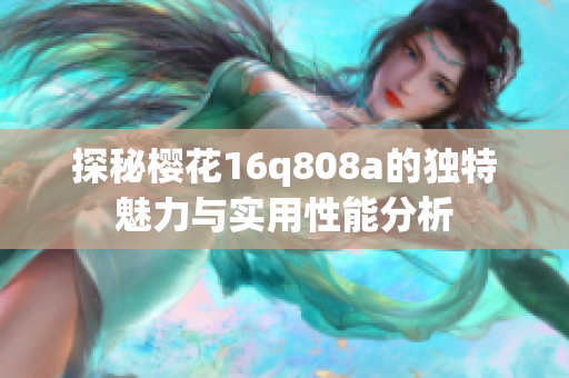 探秘樱花16q808a的独特魅力与实用性能分析