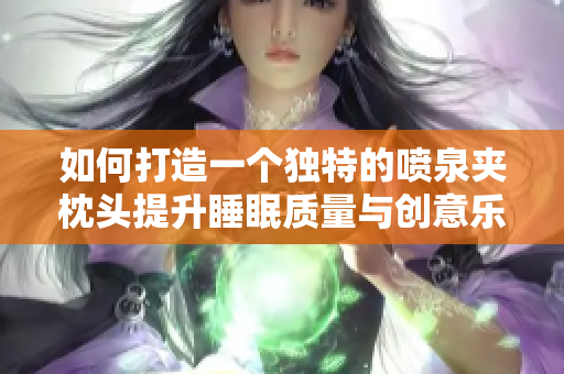 如何打造一个独特的喷泉夹枕头提升睡眠质量与创意乐趣