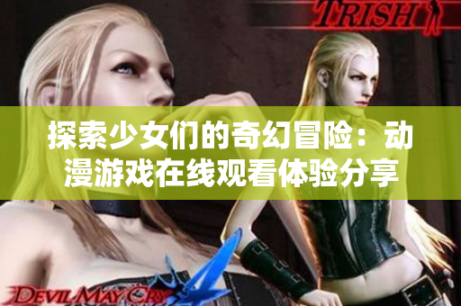 探索少女们的奇幻冒险：动漫游戏在线观看体验分享