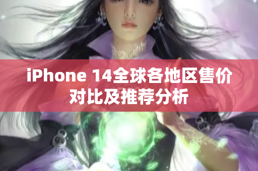 iPhone 14全球各地区售价对比及推荐分析