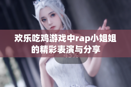 欢乐吃鸡游戏中rap小姐姐的精彩表演与分享