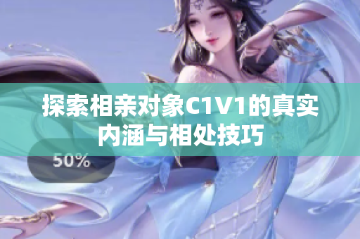 探索相亲对象C1V1的真实内涵与相处技巧