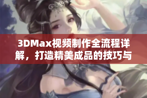 3DMax视频制作全流程详解，打造精美成品的技巧与经验分享