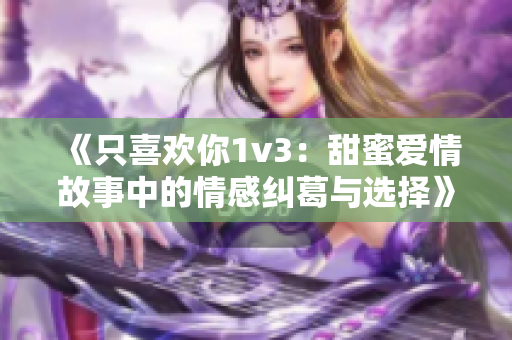 《只喜欢你1v3：甜蜜爱情故事中的情感纠葛与选择》