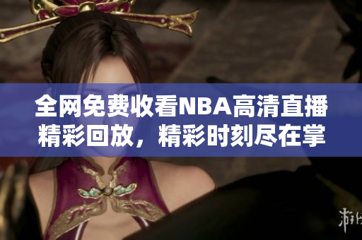 全网免费收看NBA高清直播精彩回放，精彩时刻尽在掌握