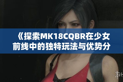 《探索MK18CQBR在少女前线中的独特玩法与优势分析》