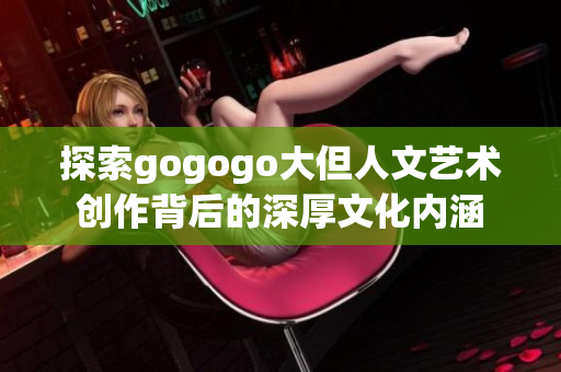 探索gogogo大但人文艺术创作背后的深厚文化内涵