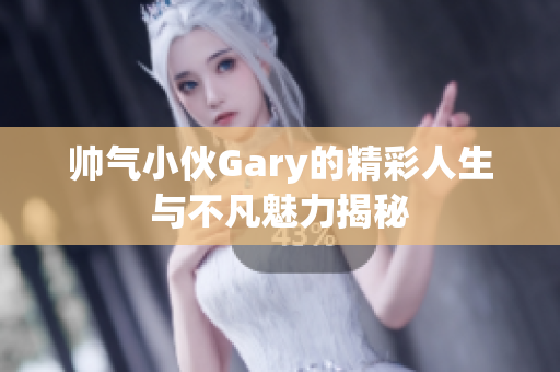 帅气小伙Gary的精彩人生与不凡魅力揭秘