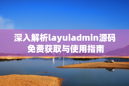 深入解析layuiadmin源码 免费获取与使用指南