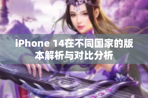 iPhone 14在不同国家的版本解析与对比分析