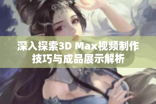 深入探索3D Max视频制作技巧与成品展示解析