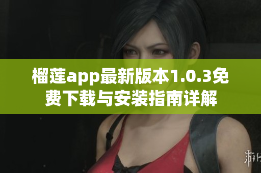 榴莲app最新版本1.0.3免费下载与安装指南详解