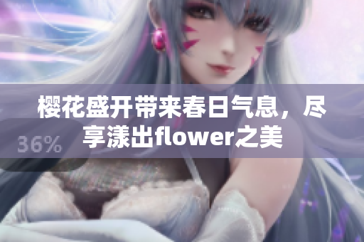 樱花盛开带来春日气息，尽享漾出flower之美