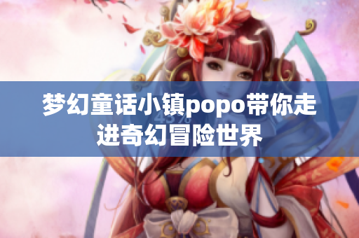 梦幻童话小镇popo带你走进奇幻冒险世界