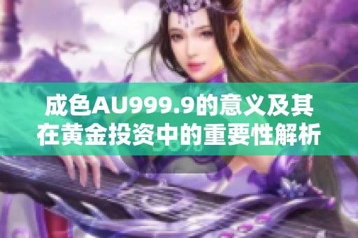 成色AU999.9的意义及其在黄金投资中的重要性解析