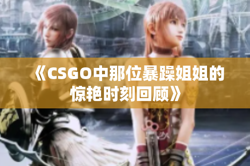 《CSGO中那位暴躁姐姐的惊艳时刻回顾》