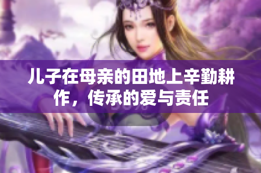 儿子在母亲的田地上辛勤耕作，传承的爱与责任