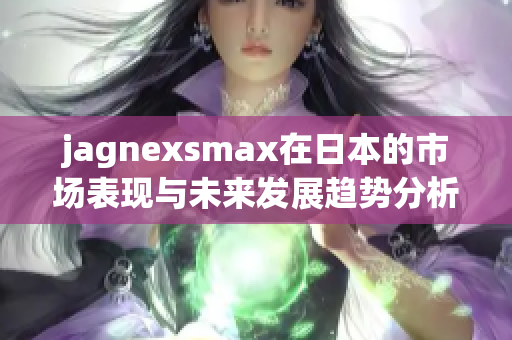 jagnexsmax在日本的市场表现与未来发展趋势分析