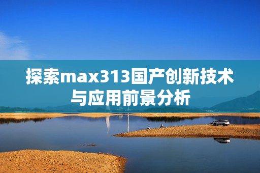 探索max313国产创新技术与应用前景分析