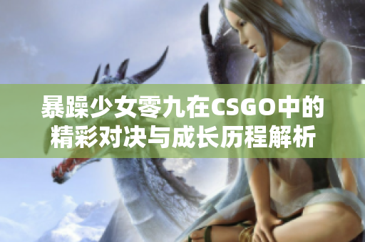 暴躁少女零九在CSGO中的精彩对决与成长历程解析