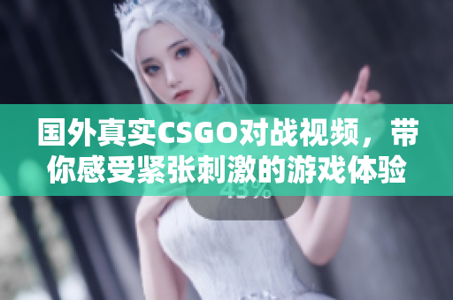 国外真实CSGO对战视频，带你感受紧张刺激的游戏体验