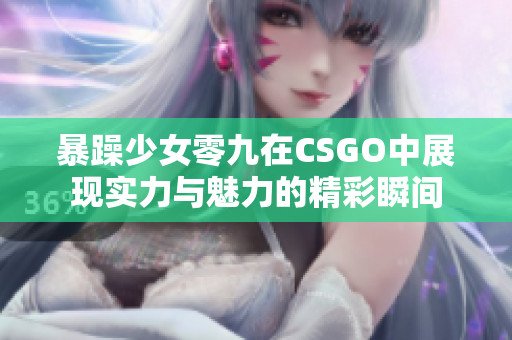 暴躁少女零九在CSGO中展现实力与魅力的精彩瞬间