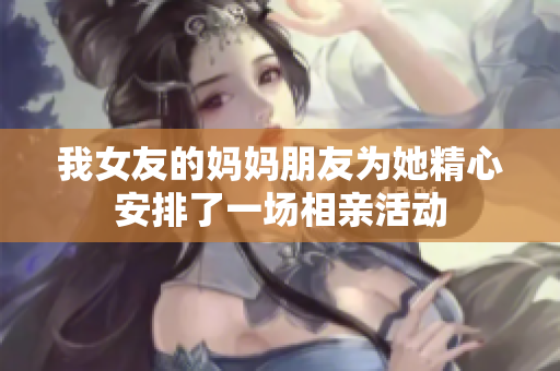 我女友的妈妈朋友为她精心安排了一场相亲活动