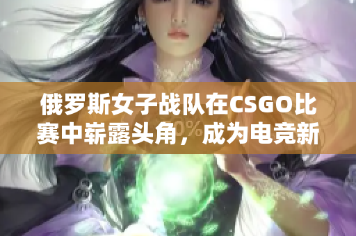 俄罗斯女子战队在CSGO比赛中崭露头角，成为电竞新星