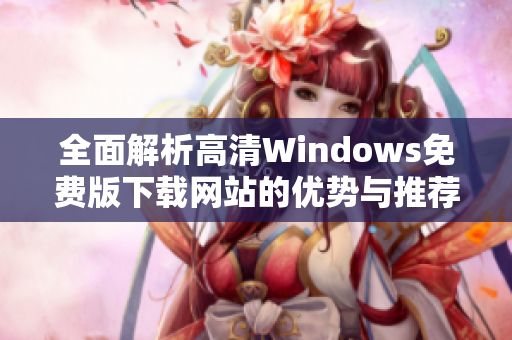 全面解析高清Windows免费版下载网站的优势与推荐