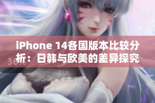 iPhone 14各国版本比较分析：日韩与欧美的差异探究