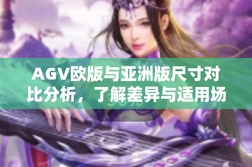 AGV欧版与亚洲版尺寸对比分析，了解差异与适用场景