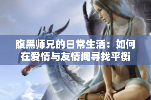 腹黑师兄的日常生活：如何在爱情与友情间寻找平衡