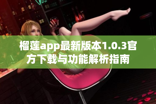 榴莲app最新版本1.0.3官方下载与功能解析指南