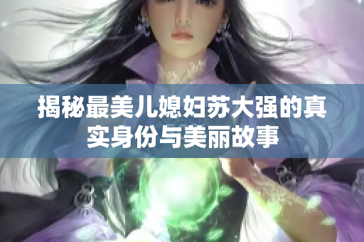 揭秘最美儿媳妇苏大强的真实身份与美丽故事