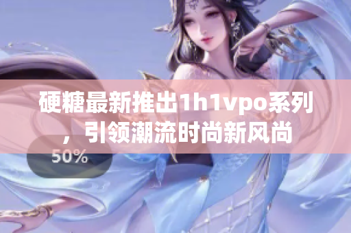 硬糖最新推出1h1vpo系列，引领潮流时尚新风尚