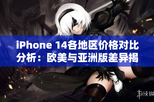 iPhone 14各地区价格对比分析：欧美与亚洲版差异揭秘