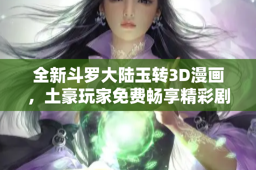 全新斗罗大陆玉转3D漫画，土豪玩家免费畅享精彩剧情