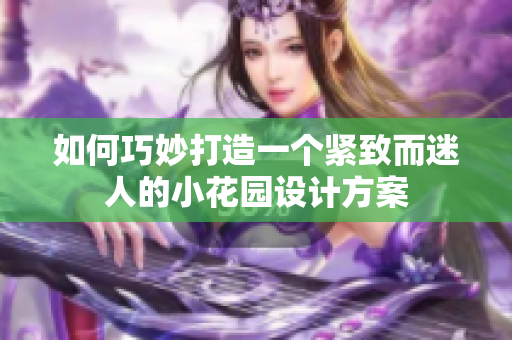 如何巧妙打造一个紧致而迷人的小花园设计方案