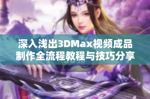 深入浅出3DMax视频成品制作全流程教程与技巧分享