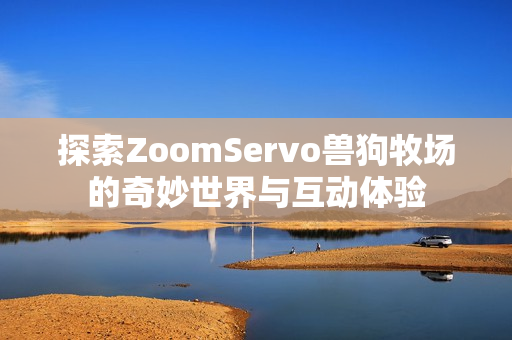 探索ZoomServo兽狗牧场的奇妙世界与互动体验