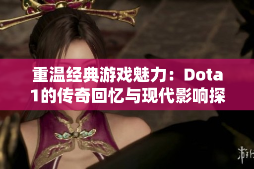 重温经典游戏魅力：Dota1的传奇回忆与现代影响探索