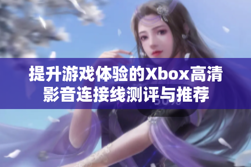 提升游戏体验的Xbox高清影音连接线测评与推荐