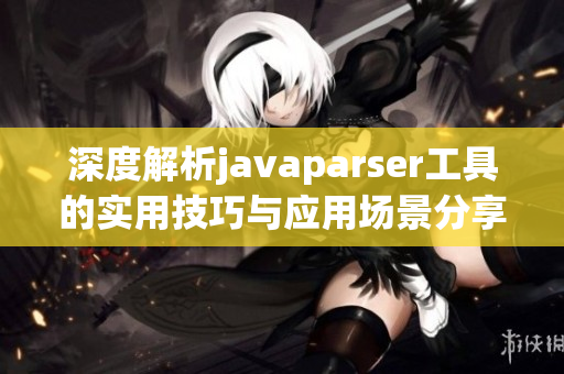 深度解析javaparser工具的实用技巧与应用场景分享