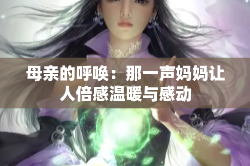 母亲的呼唤：那一声妈妈让人倍感温暖与感动